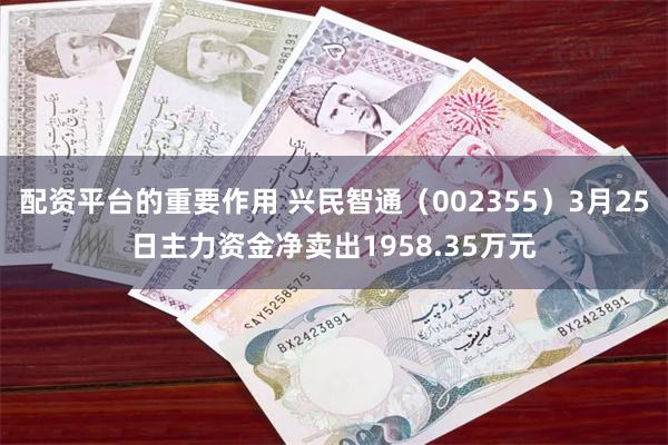 配资平台的重要作用 兴民智通（002355）3月25日主力资金净卖出1958.35万元