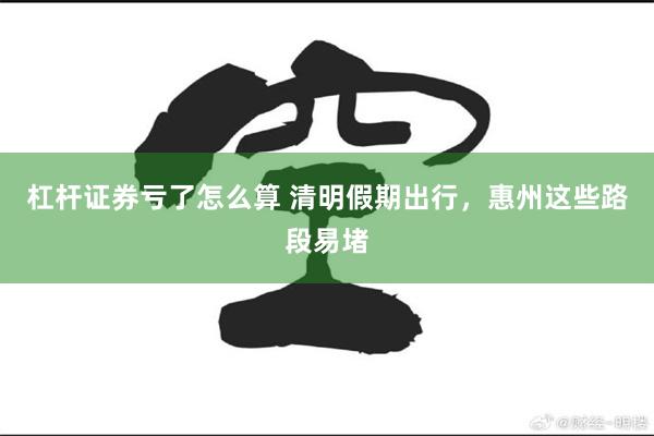 杠杆证券亏了怎么算 清明假期出行，惠州这些路段易堵