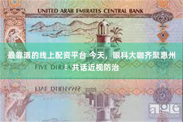 最靠谱的线上配资平台 今天，眼科大咖齐聚惠州！共话近视防治