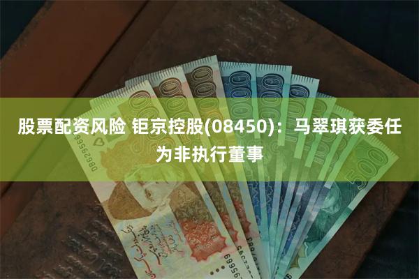 股票配资风险 钜京控股(08450)：马翠琪获委任为非执行董事