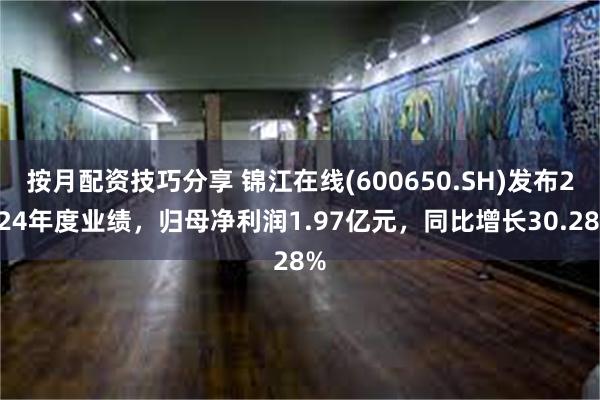 按月配资技巧分享 锦江在线(600650.SH)发布2024年度业绩，归母净利润1.97亿元，同比增长30.28%