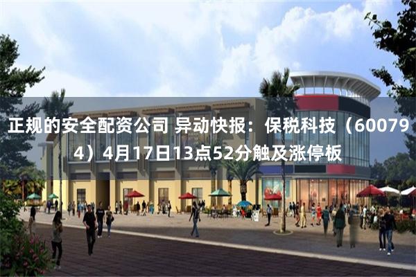 正规的安全配资公司 异动快报：保税科技（600794）4月17日13点52分触及涨停板