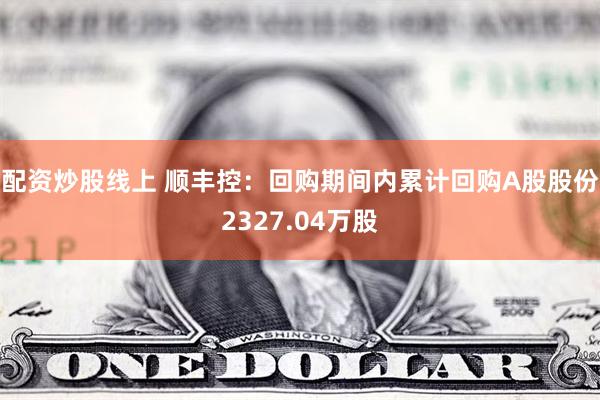 配资炒股线上 顺丰控：回购期间内累计回购A股股份2327.04万股