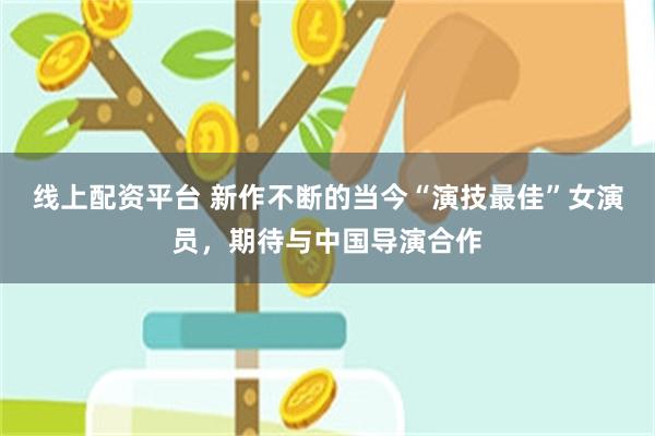 线上配资平台 新作不断的当今“演技最佳”女演员，期待与中国导演合作