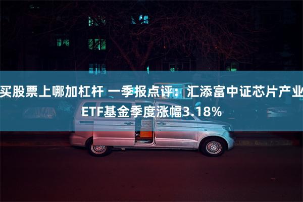 买股票上哪加杠杆 一季报点评：汇添富中证芯片产业ETF基金季度涨幅3.18%