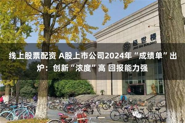 线上股票配资 A股上市公司2024年“成绩单”出炉：创新“浓度”高 回报能力强