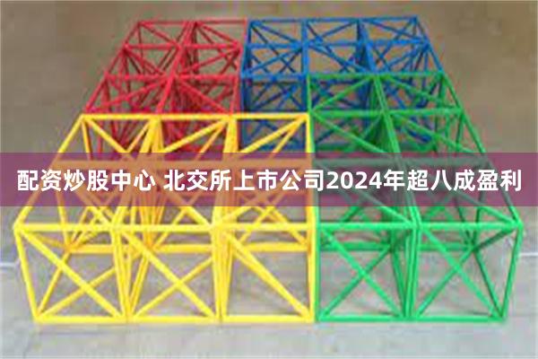 配资炒股中心 北交所上市公司2024年超八成盈利
