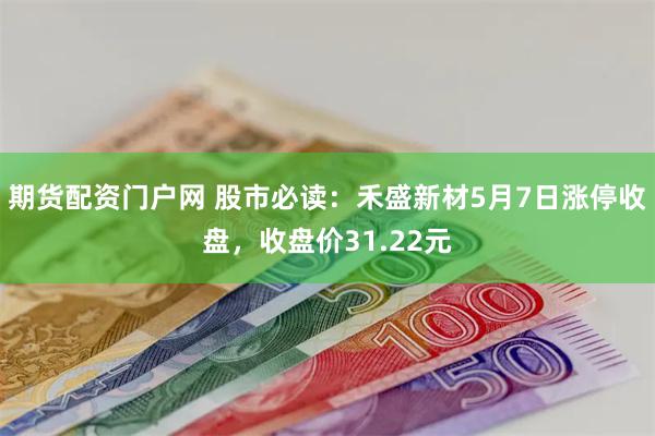 期货配资门户网 股市必读：禾盛新材5月7日涨停收盘，收盘价31.22元