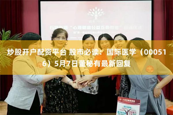 炒股开户配资平台 股市必读：国际医学（000516）5月7日董秘有最新回复