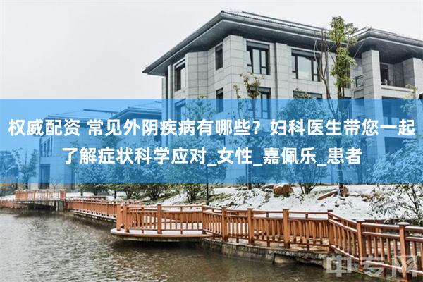 权威配资 常见外阴疾病有哪些？妇科医生带您一起了解症状科学应对_女性_嘉佩乐_患者