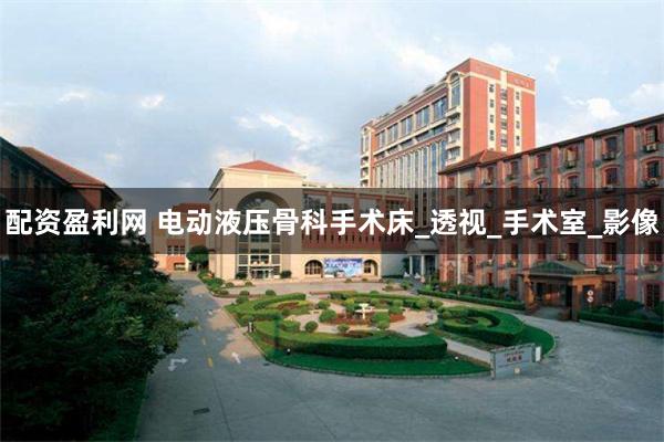 配资盈利网 电动液压骨科手术床_透视_手术室_影像