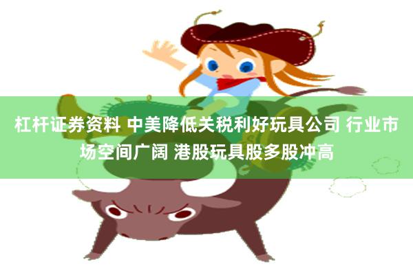 杠杆证券资料 中美降低关税利好玩具公司 行业市场空间广阔 港股玩具股多股冲高