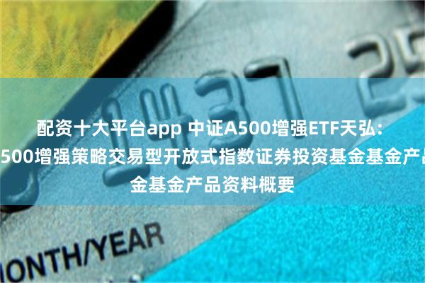 配资十大平台app 中证A500增强ETF天弘: 天弘中证A500增强策略交易型开放式指数证券投资基金基金产品资料概要
