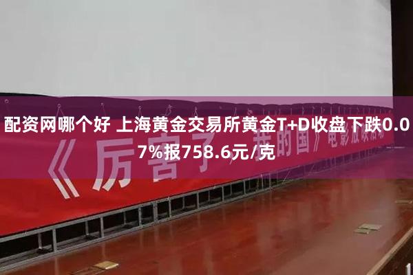 配资网哪个好 上海黄金交易所黄金T+D收盘下跌0.07%报758.6元/克