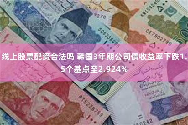 线上股票配资合法吗 韩国3年期公司债收益率下跌1.5个基点至2.924%