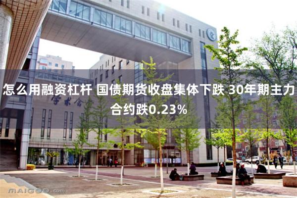 怎么用融资杠杆 国债期货收盘集体下跌 30年期主力合约跌0.23%
