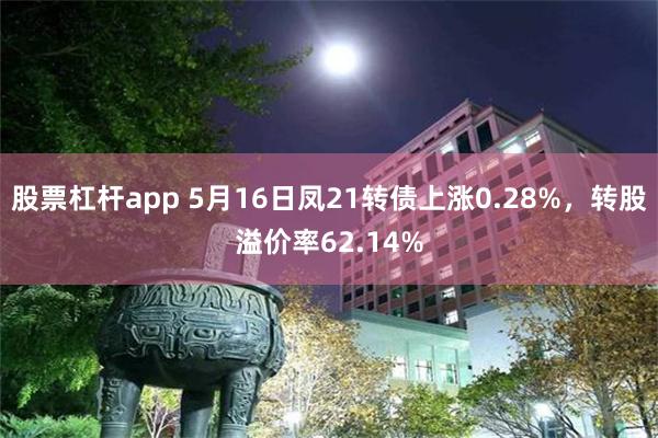 股票杠杆app 5月16日凤21转债上涨0.28%，转股溢价率62.14%