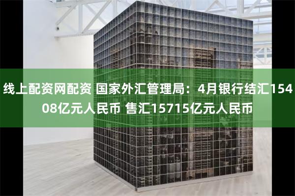 线上配资网配资 国家外汇管理局：4月银行结汇15408亿元人民币 售汇15715亿元人民币