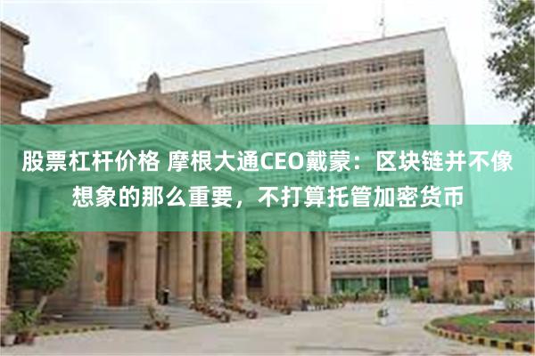 股票杠杆价格 摩根大通CEO戴蒙：区块链并不像想象的那么重要，不打算托管加密货币