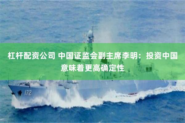 杠杆配资公司 中国证监会副主席李明：投资中国意味着更高确定性