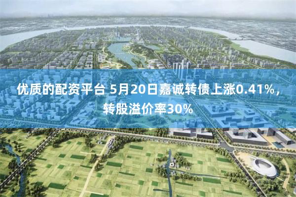 优质的配资平台 5月20日嘉诚转债上涨0.41%，转股溢价率30%