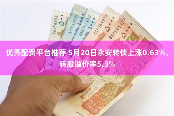 优秀配资平台推荐 5月20日永安转债上涨0.63%，转股溢价率5.3%