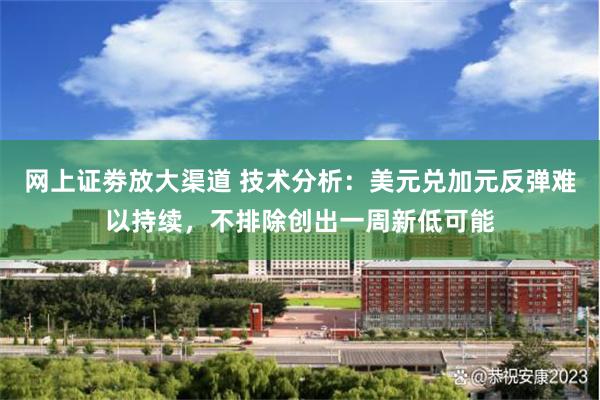 网上证劵放大渠道 技术分析：美元兑加元反弹难以持续，不排除创出一周新低可能