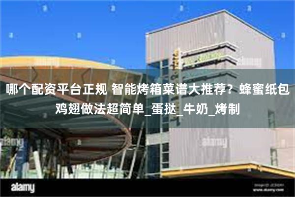 哪个配资平台正规 智能烤箱菜谱大推荐？蜂蜜纸包鸡翅做法超简单_蛋挞_牛奶_烤制