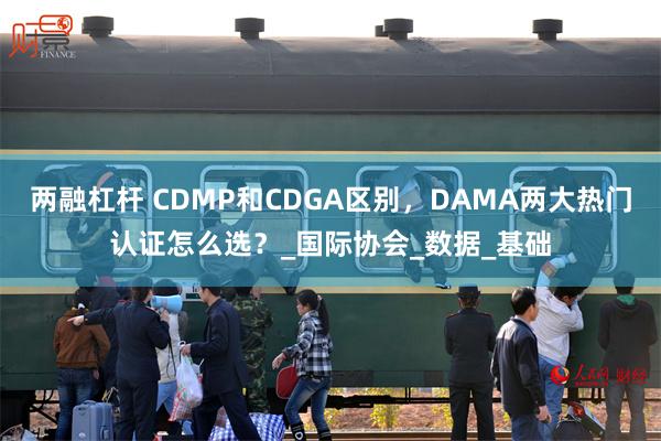 两融杠杆 CDMP和CDGA区别，DAMA两大热门认证怎么选？_国际协会_数据_基础