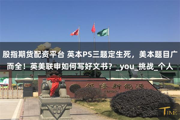 股指期货配资平台 英本PS三题定生死，美本题目广而全！英美联申如何写好文书？_you_挑战_个人
