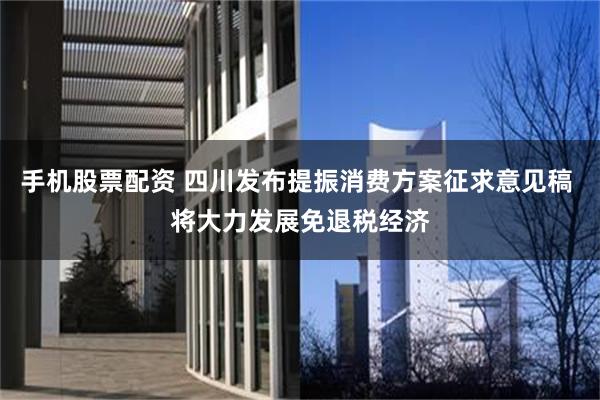 手机股票配资 四川发布提振消费方案征求意见稿 将大力发展免退税经济