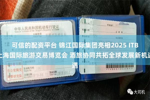 可信的配资平台 锦江国际集团亮相2025 ITB上海国际旅游交易博览会 酒旅协同共拓全球发展新机遇