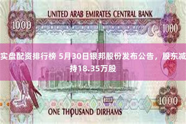 实盘配资排行榜 5月30日银邦股份发布公告，股东减持18.35万股