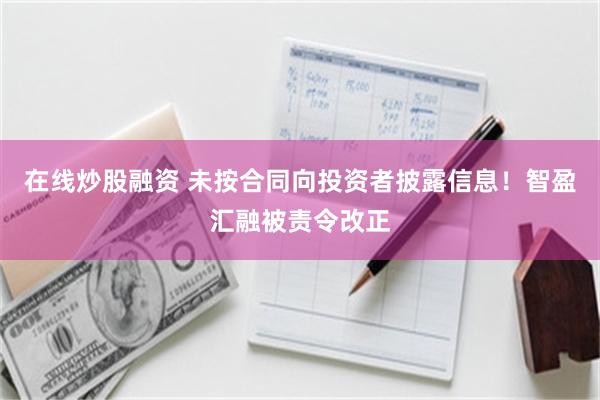 在线炒股融资 未按合同向投资者披露信息！智盈汇融被责令改正