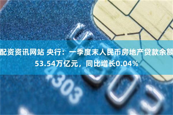 配资资讯网站 央行：一季度末人民币房地产贷款余额53.54万亿元，同比增长0.04%