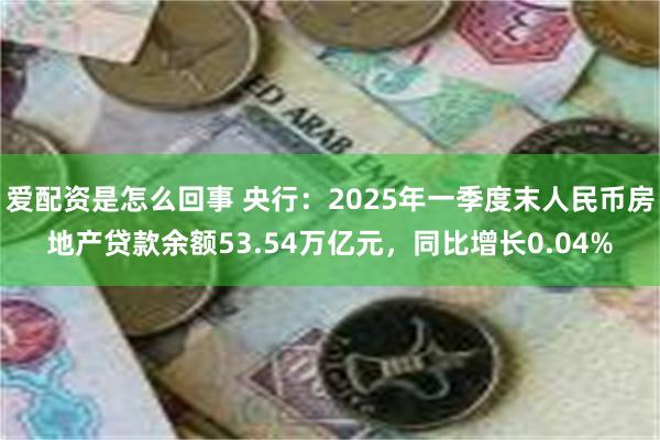 爱配资是怎么回事 央行：2025年一季度末人民币房地产贷款余额53.54万亿元，同比增长0.04%