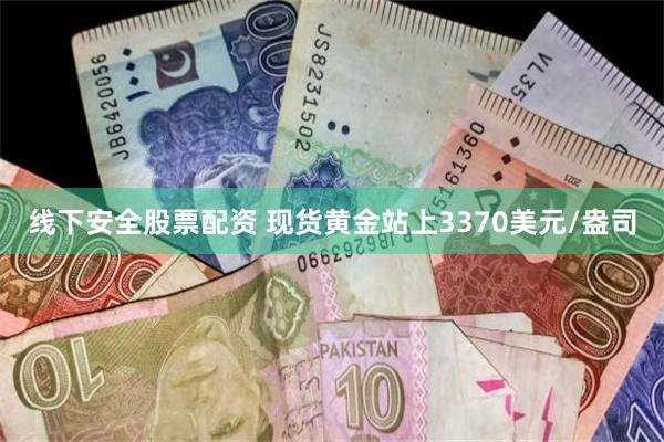 线下安全股票配资 现货黄金站上3370美元/盎司