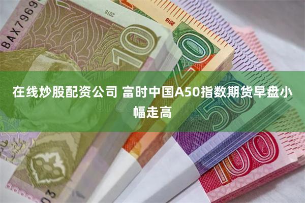 在线炒股配资公司 富时中国A50指数期货早盘小幅走高