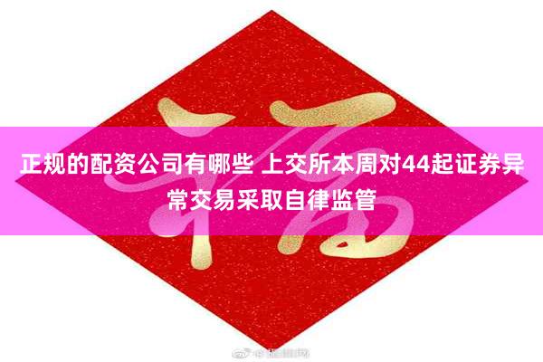 正规的配资公司有哪些 上交所本周对44起证券异常交易采取自律监管