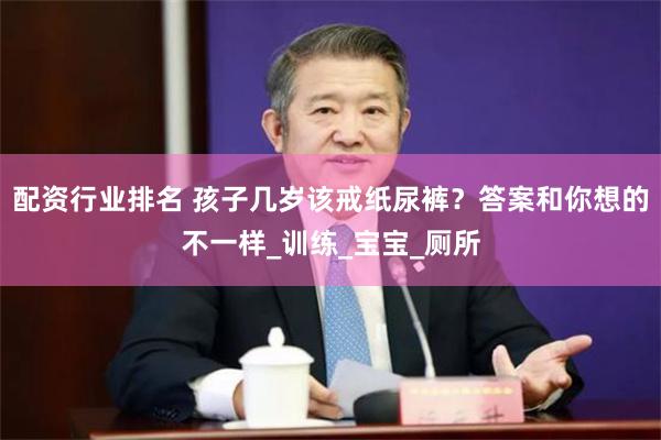 配资行业排名 孩子几岁该戒纸尿裤？答案和你想的不一样_训练_宝宝_厕所