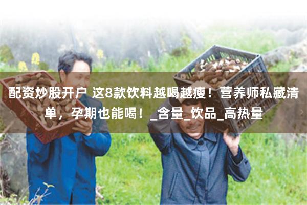 配资炒股开户 这8款饮料越喝越瘦！营养师私藏清单，孕期也能喝！_含量_饮品_高热量