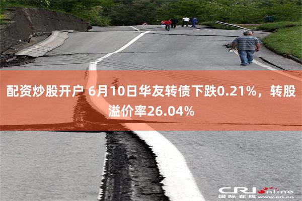 配资炒股开户 6月10日华友转债下跌0.21%，转股溢价率26.04%