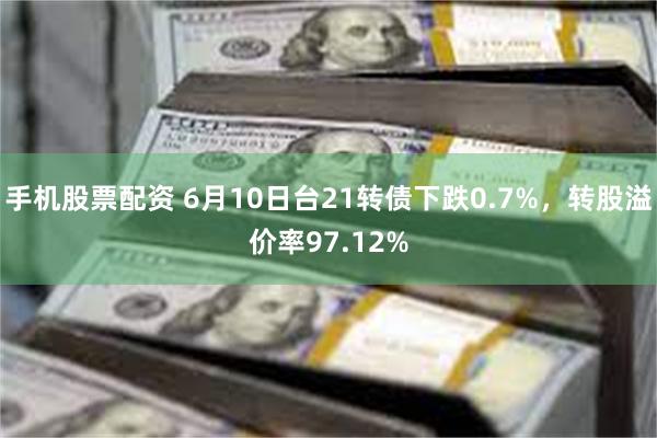 手机股票配资 6月10日台21转债下跌0.7%，转股溢价率97.12%