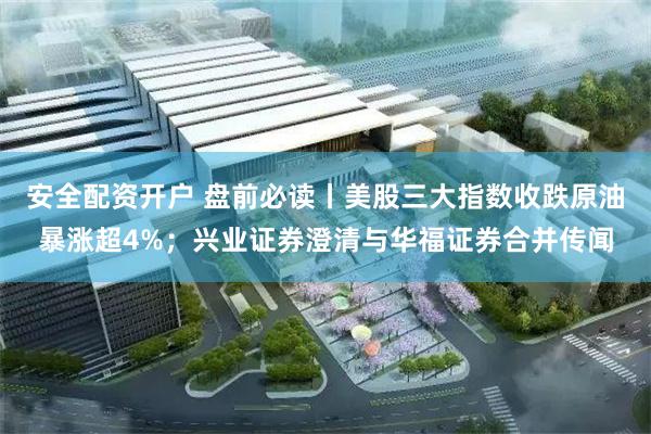 安全配资开户 盘前必读丨美股三大指数收跌原油暴涨超4%；兴业证券澄清与华福证券合并传闻
