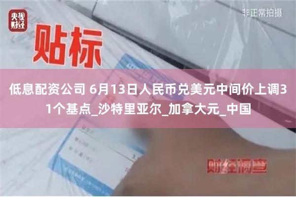 低息配资公司 6月13日人民币兑美元中间价上调31个基点_沙特里亚尔_加拿大元_中国