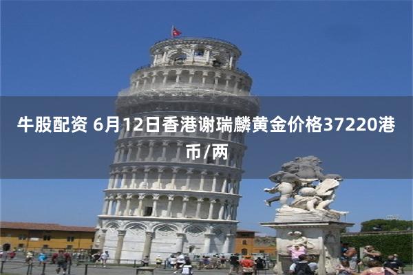牛股配资 6月12日香港谢瑞麟黄金价格37220港币/两