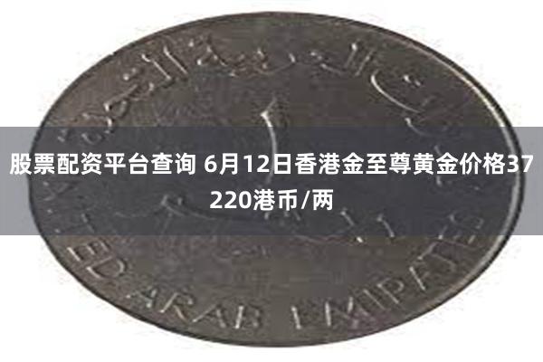 股票配资平台查询 6月12日香港金至尊黄金价格37220港币/两