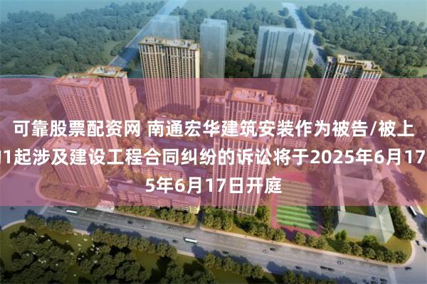 可靠股票配资网 南通宏华建筑安装作为被告/被上诉人的1起涉及建设工程合同纠纷的诉讼将于2025年6月17日开庭