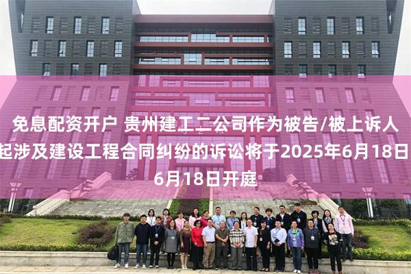免息配资开户 贵州建工二公司作为被告/被上诉人的1起涉及建设工程合同纠纷的诉讼将于2025年6月18日开庭