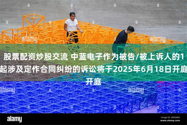 股票配资炒股交流 中蓝电子作为被告/被上诉人的1起涉及定作合同纠纷的诉讼将于2025年6月18日开庭